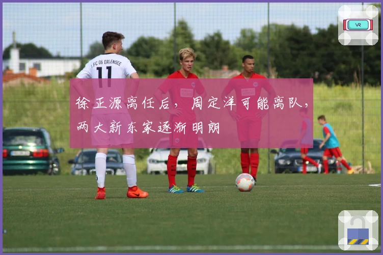 徐正源离任后，周定洋可能离队，两大新东家逐渐明朗