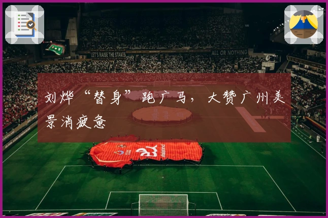 刘烨“替身”跑广马，大赞广州美景消疲惫