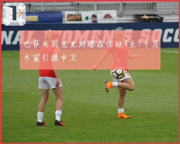 巴萨或因克里斯滕森伤缺4至5个月冬窗引援中卫