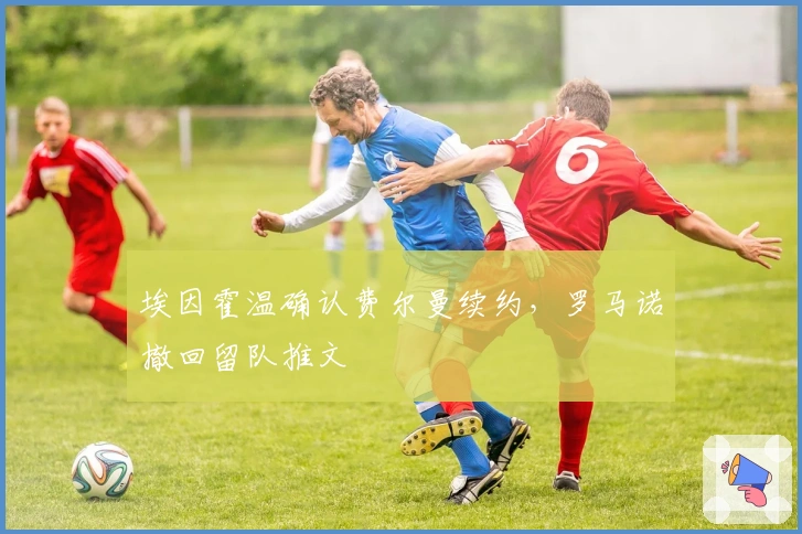 埃因霍温确认费尔曼续约，罗马诺撤回留队推文