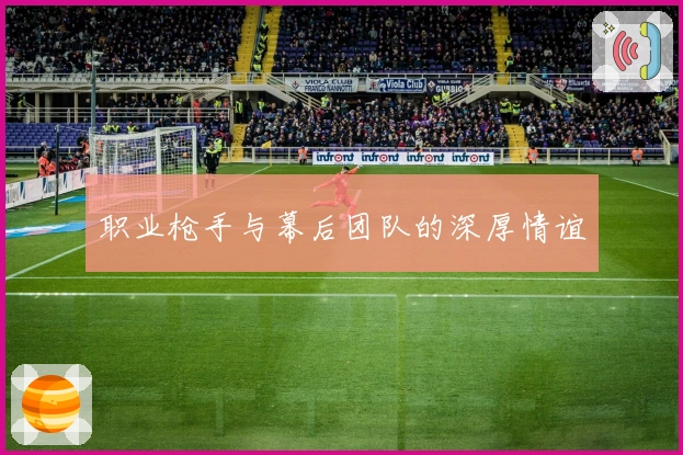 职业枪手与幕后团队的深厚情谊