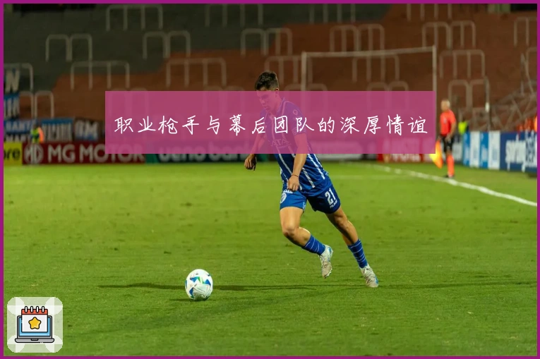 职业枪手与幕后团队的深厚情谊