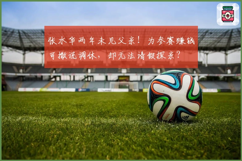 张水华两年未见父亲！为参赛赚钱可撒谎调休，却无法请假探亲？