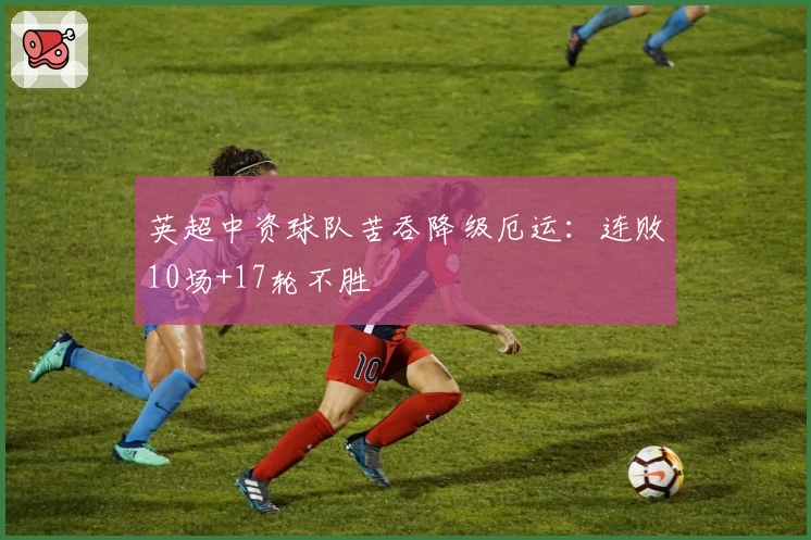 英超中资球队苦吞降级厄运：连败10场+17轮不胜