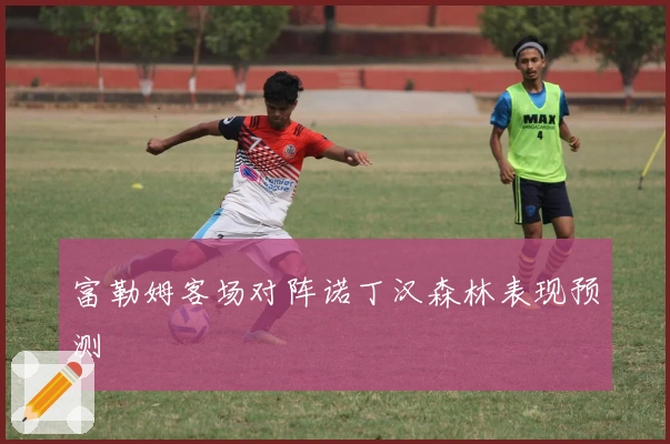 富勒姆客场对阵诺丁汉森林表现预测